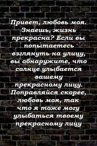 Привет, любовь моя. Знаешь, жизнь прекрасна? Если вы попытаетесь взглянуть на улицу, вы обнаружите, что солнце улыбается вашему прекрасному лицу. Поправляйся скорее, любовь моя, так что я тоже могу улыбаться твоему прекрасному лицу