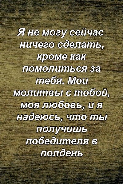 Я не могу сейчас ничего сделать, кроме как помолиться за тебя. Мои молитвы с тобой, моя любовь, и я надеюсь, что ты получишь победителя в полдень