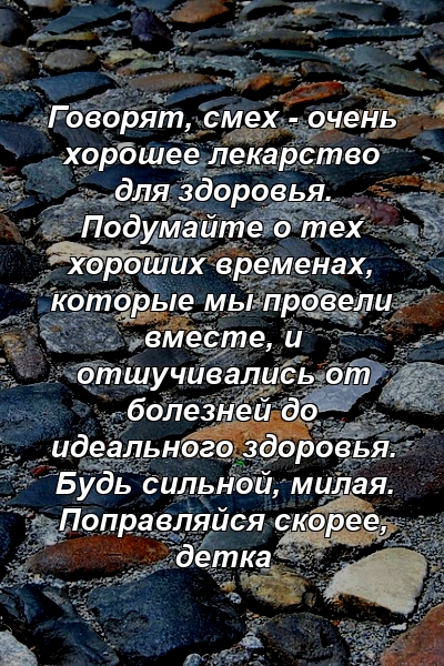 Говорят, смех - очень хорошее лекарство для здоровья. Подумайте о тех хороших временах, которые мы провели вместе, и отшучивались от болезней до идеального здоровья. Будь сильной, милая. Поправляйся скорее, детка