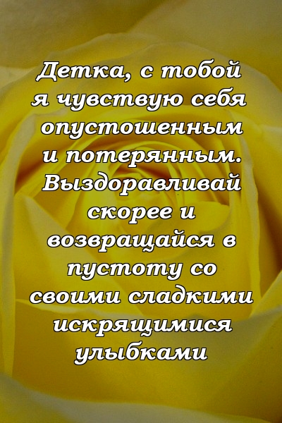 Детка, с тобой я чувствую себя опустошенным и потерянным. Выздоравливай скорее и возвращайся в пустоту со своими сладкими искрящимися улыбками