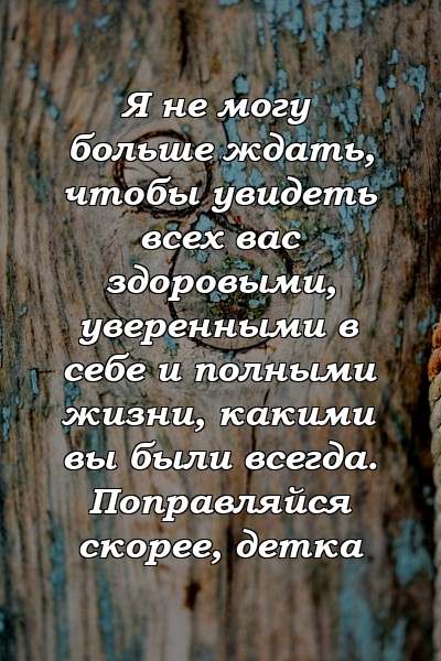 Я не могу больше ждать, чтобы увидеть всех вас здоровыми, уверенными в себе и полными жизни, какими вы были всегда. Поправляйся скорее, детка