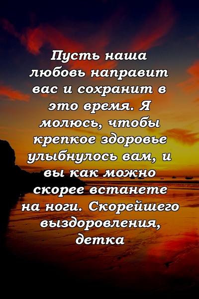 Пусть наша любовь направит вас и сохранит в это время. Я молюсь, чтобы крепкое здоровье улыбнулось вам, и вы как можно скорее встанете на ноги. Скорейшего выздоровления, детка