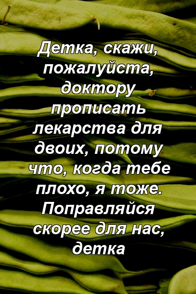 Детка, скажи, пожалуйста, доктору прописать лекарства для двоих, потому что, когда тебе плохо, я тоже. Поправляйся скорее для нас, детка