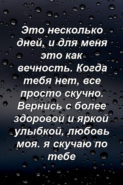 Это несколько дней, и для меня это как вечность. Когда тебя нет, все просто скучно. Вернись с более здоровой и яркой улыбкой, любовь моя. я скучаю по тебе