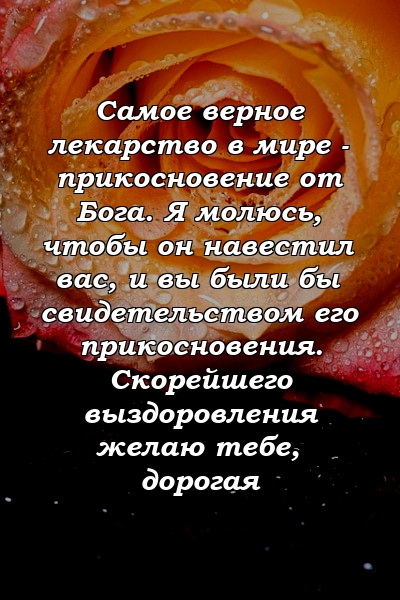 Самое верное лекарство в мире - прикосновение от Бога. Я молюсь, чтобы он навестил вас, и вы были бы свидетельством его прикосновения. Скорейшего выздоровления желаю тебе, дорогая