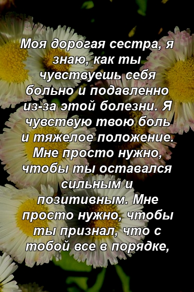 Моя дорогая сестра, я знаю, как ты чувствуешь себя больно и подавленно из-за этой болезни. Я чувствую твою боль и тяжелое положение. Мне просто нужно, чтобы ты оставался сильным и позитивным. Мне просто нужно, чтобы ты признал, что с тобой все в порядке, 