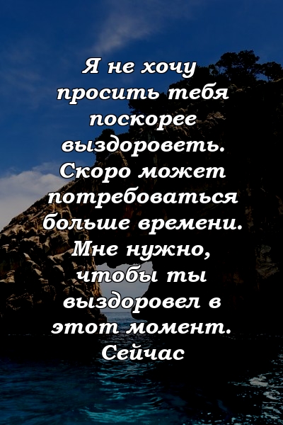 Я не хочу просить тебя поскорее выздороветь. Скоро может потребоваться больше времени. Мне нужно, чтобы ты выздоровел в этот момент. Сейчас