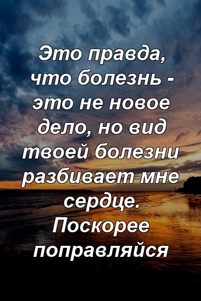 Это правда, что болезнь - это не новое дело, но вид твоей болезни разбивает мне сердце. Поскорее поправляйся