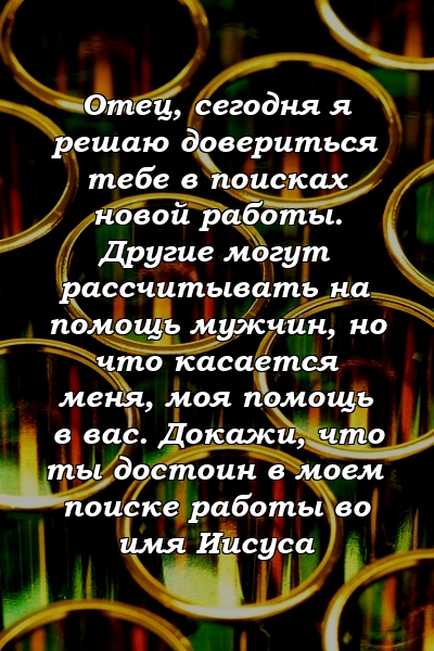 Отец, сегодня я решаю довериться тебе в поисках новой работы. Другие могут рассчитывать на помощь мужчин, но что касается меня, моя помощь в вас. Докажи, что ты достоин в моем поиске работы во имя Иисуса