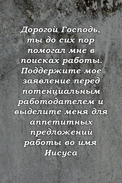 Дорогой Господь, ты до сих пор помогал мне в поисках работы. Поддержите мое заявление перед потенциальным работодателем и выделите меня для аппетитных предложений работы во имя Иисуса