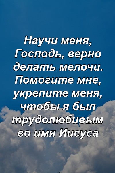 Научи меня, Господь, верно делать мелочи. Помогите мне, укрепите меня, чтобы я был трудолюбивым во имя Иисуса