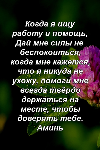 Когда я ищу работу и помощь, Дай мне силы не беспокоиться, когда мне кажется, что я никуда не ухожу, помоги мне всегда твёрдо держаться на месте, чтобы доверять тебе. Аминь