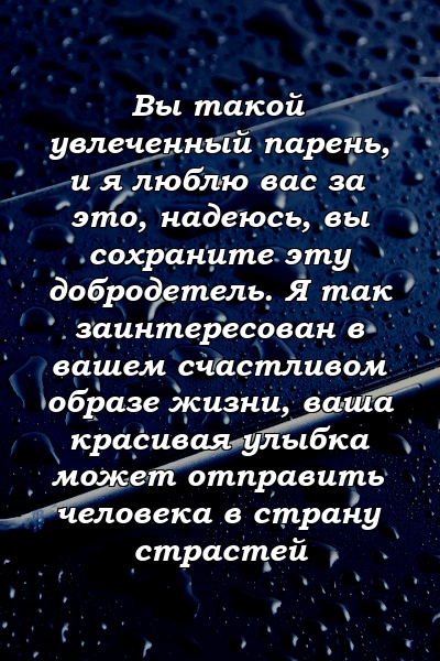 Вы такой увлеченный парень, и я люблю вас за это, надеюсь, вы сохраните эту добродетель. Я так заинтересован в вашем счастливом образе жизни, ваша красивая улыбка может отправить человека в страну страстей