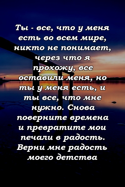 Ты - все, что у меня есть во всем мире, никто не понимает, через что я прохожу, все оставили меня, но ты у меня есть, и ты все, что мне нужно. Снова поверните времена и превратите мои печали в радость. Верни мне радость моего детства