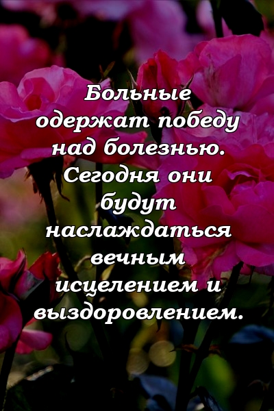 Больные одержат победу над болезнью. Сегодня они будут наслаждаться вечным исцелением и выздоровлением.