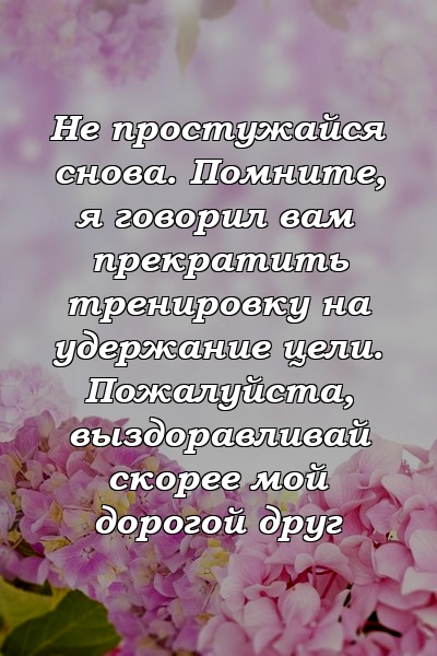 Не простужайся снова. Помните, я говорил вам прекратить тренировку на удержание цели. Пожалуйста, выздоравливай скорее мой дорогой друг