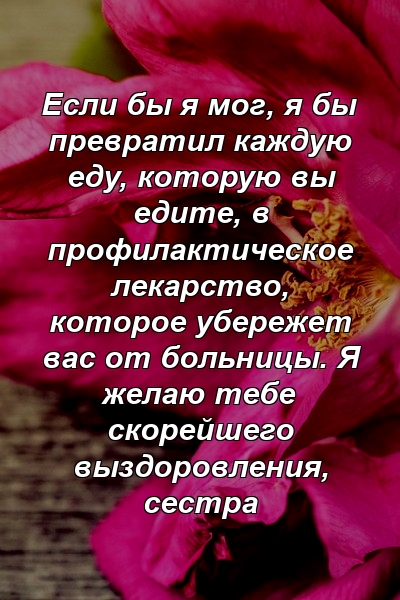 Если бы я мог, я бы превратил каждую еду, которую вы едите, в профилактическое лекарство, которое убережет вас от больницы. Я желаю тебе скорейшего выздоровления, сестра