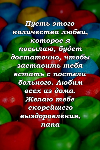 Пусть этого количества любви, которое я посылаю, будет достаточно, чтобы заставить тебя встать с постели больного. Любим всех из дома. Желаю тебе скорейшего выздоровления, папа