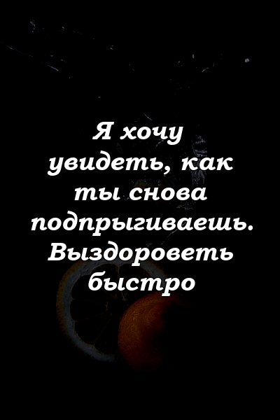 Я хочу увидеть, как ты снова подпрыгиваешь. Выздороветь быстро