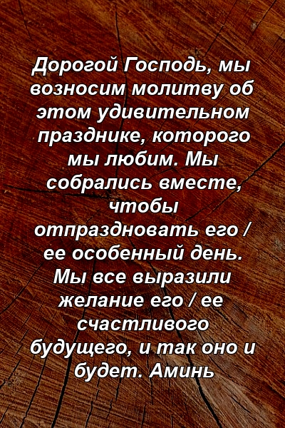 Дорогой Господь, мы возносим молитву об этом удивительном празднике, которого мы любим. Мы собрались вместе, чтобы отпраздновать его / ее особенный день. Мы все выразили желание его / ее счастливого будущего, и так оно и будет. Аминь