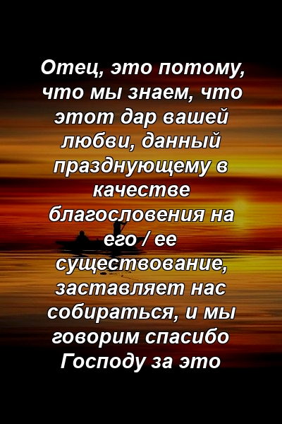 Отец, это потому, что мы знаем, что этот дар вашей любви, данный празднующему в качестве благословения на его / ее существование, заставляет нас собираться, и мы говорим спасибо Господу за это