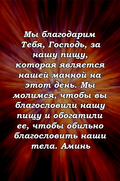 Мы благодарим Тебя, Господь, за нашу пищу, которая является нашей манной на этот день. Мы молимся, чтобы вы благословили нашу пищу и обогатили ее, чтобы обильно благословить наши тела. Аминь