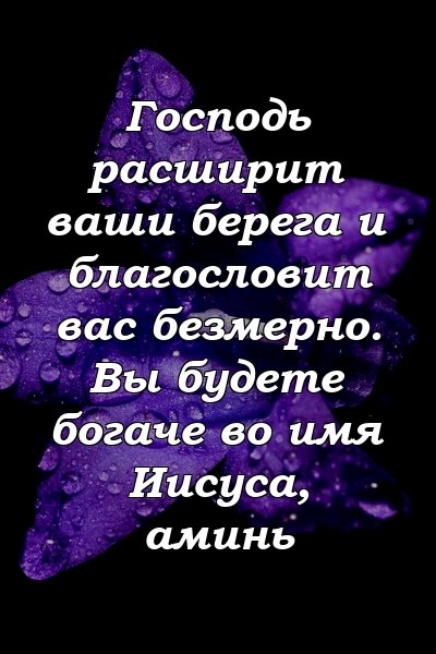 Господь расширит ваши берега и благословит вас безмерно. Вы будете богаче во имя Иисуса, аминь