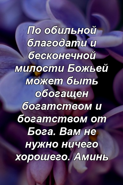 По обильной благодати и бесконечной милости Божьей может быть обогащен богатством и богатством от Бога. Вам не нужно ничего хорошего. Аминь