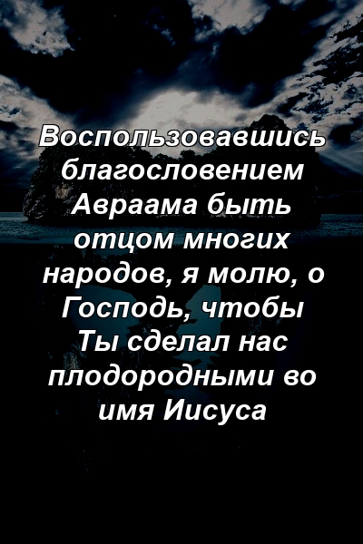 Воспользовавшись благословением Авраама быть отцом многих народов, я молю, о Господь, чтобы Ты сделал нас плодородными во имя Иисуса