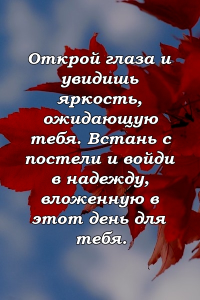 Открой глаза и увидишь яркость, ожидающую тебя. Встань с постели и войди в надежду, вложенную в этот день для тебя.