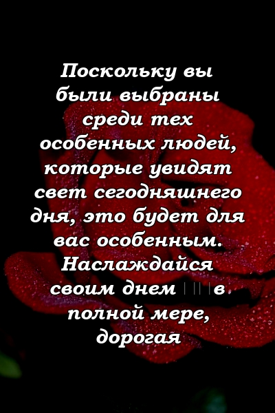 Поскольку вы были выбраны среди тех особенных людей, которые увидят свет сегодняшнего дня, это будет для вас особенным. Наслаждайся своим днем ​​в полной мере, дорогая