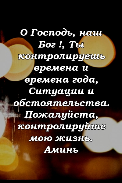 О Господь, наш Бог !, Ты контролируешь времена и времена года, Ситуации и обстоятельства. Пожалуйста, контролируйте мою жизнь. Аминь