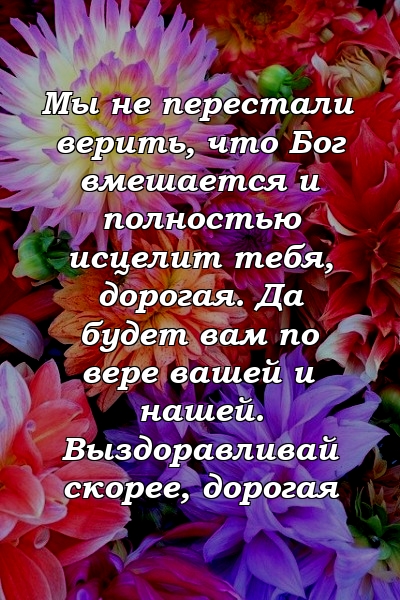 Мы не перестали верить, что Бог вмешается и полностью исцелит тебя, дорогая. Да будет вам по вере вашей и нашей. Выздоравливай скорее, дорогая