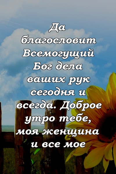 Да благословит Всемогущий Бог дела ваших рук сегодня и всегда. Доброе утро тебе, моя женщина и все мое