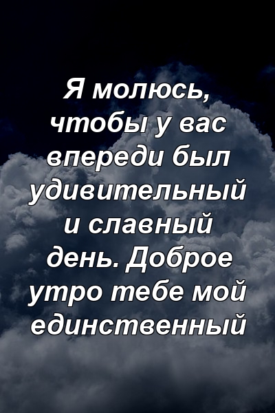 Я молюсь, чтобы у вас впереди был удивительный и славный день. Доброе утро тебе мой единственный