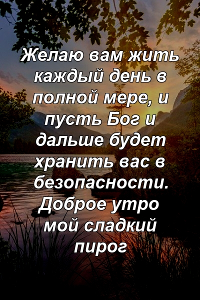 Желаю вам жить каждый день в полной мере, и пусть Бог и дальше будет хранить вас в безопасности. Доброе утро мой сладкий пирог