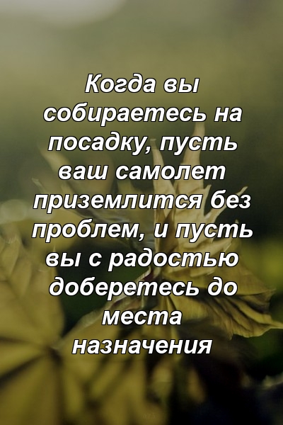 Когда вы собираетесь на посадку, пусть ваш самолет приземлится без проблем, и пусть вы с радостью доберетесь до места назначения