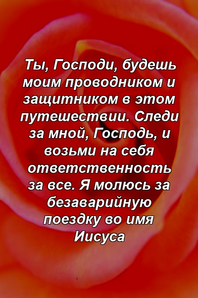 Ты, Господи, будешь моим проводником и защитником в этом путешествии. Следи за мной, Господь, и возьми на себя ответственность за все. Я молюсь за безаварийную поездку во имя Иисуса