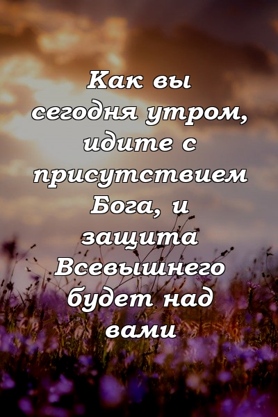 Как вы сегодня утром, идите с присутствием Бога, и защита Всевышнего будет над вами