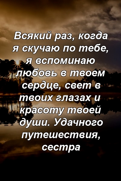 Всякий раз, когда я скучаю по тебе, я вспоминаю любовь в твоем сердце, свет в твоих глазах и красоту твоей души. Удачного путешествия, сестра