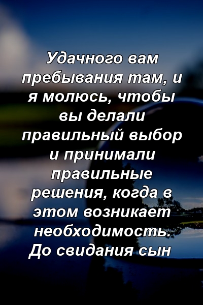 Удачного вам пребывания там, и я молюсь, чтобы вы делали правильный выбор и принимали правильные решения, когда в этом возникает необходимость. До свидания сын