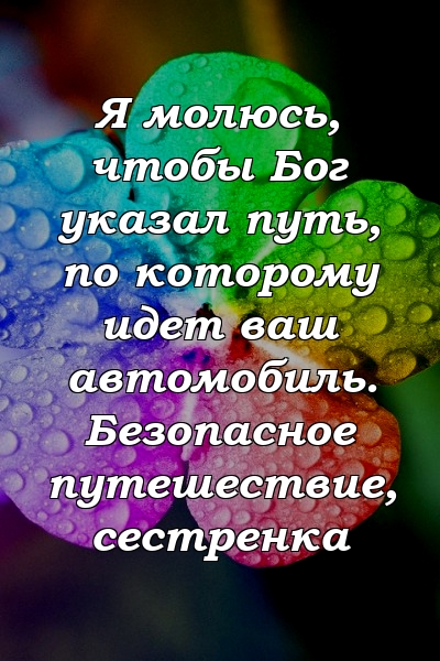 Я молюсь, чтобы Бог указал путь, по которому идет ваш автомобиль. Безопасное путешествие, сестренка