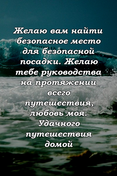 Желаю вам найти безопасное место для безопасной посадки. Желаю тебе руководства на протяжении всего путешествия, любовь моя. Удачного путешествия домой