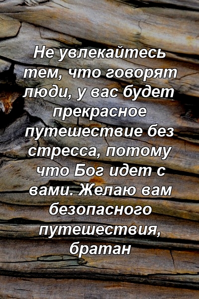 Не увлекайтесь тем, что говорят люди, у вас будет прекрасное путешествие без стресса, потому что Бог идет с вами. Желаю вам безопасного путешествия, братан