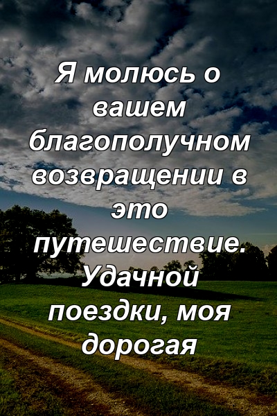 Я молюсь о вашем благополучном возвращении в это путешествие. Удачной поездки, моя дорогая