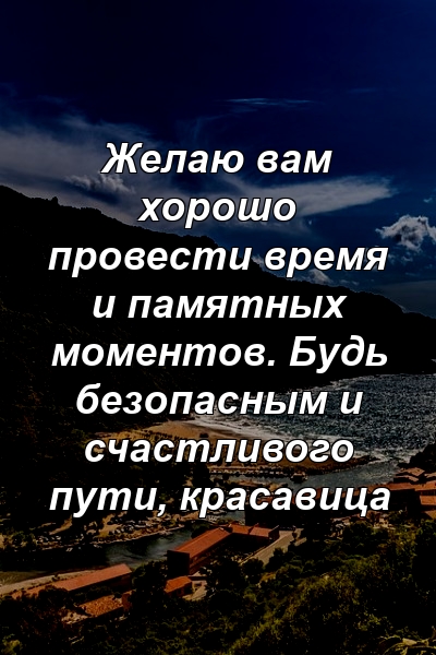 Желаю вам хорошо провести время и памятных моментов. Будь безопасным и счастливого пути, красавица