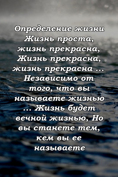 Определение жизни Жизнь проста, жизнь прекрасна, Жизнь прекрасна, жизнь прекрасна ... Независимо от того, что вы называете жизнью ... Жизнь будет вечной жизнью, Но вы станете тем, кем вы ее называете