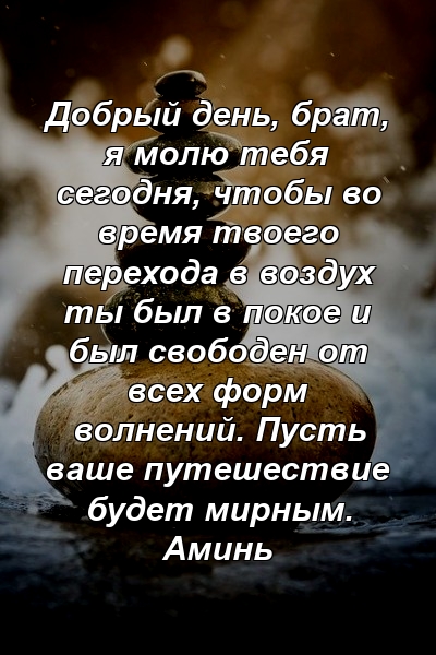 Добрый день, брат, я молю тебя сегодня, чтобы во время твоего перехода в воздух ты был в покое и был свободен от всех форм волнений. Пусть ваше путешествие будет мирным. Аминь