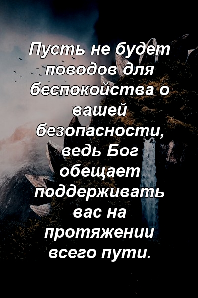 Пусть не будет поводов для беспокойства о вашей безопасности, ведь Бог обещает поддерживать вас на протяжении всего пути.