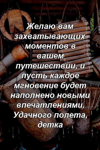 Желаю вам захватывающих моментов в вашем путешествии, и пусть каждое мгновение будет наполнено новыми впечатлениями. Удачного полета, детка